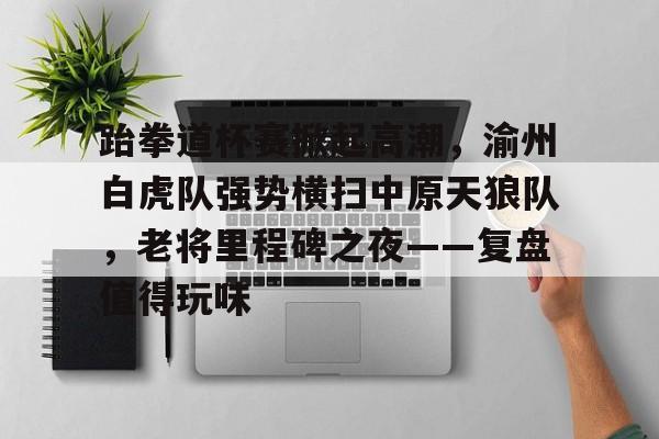 包含跆拳道杯赛掀起高潮，渝州白虎队强势横扫中原天狼队，老将里程碑之夜——复盘值得玩味的词条