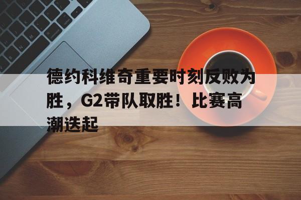 包含德约科维奇重要时刻反败为胜，G2带队取胜！比赛高潮迭起的词条