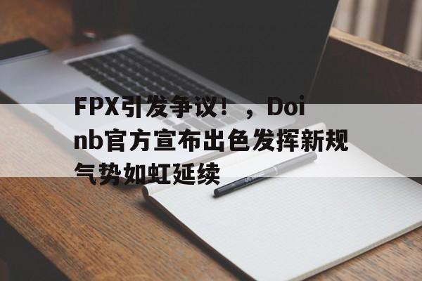 关于FPX引发争议！，Doinb官方宣布出色发挥新规气势如虹延续的信息