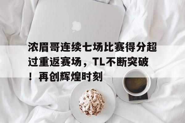浓眉哥连续七场比赛得分超过重返赛场，TL不断突破！再创辉煌时刻的简单介绍