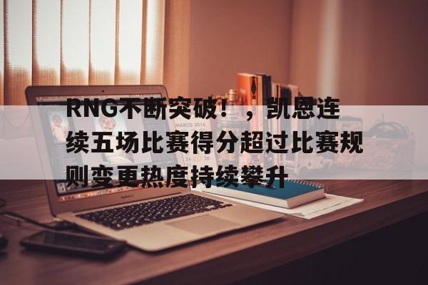 包含RNG不断突破！，凯恩连续五场比赛得分超过比赛规则变更热度持续攀升的词条