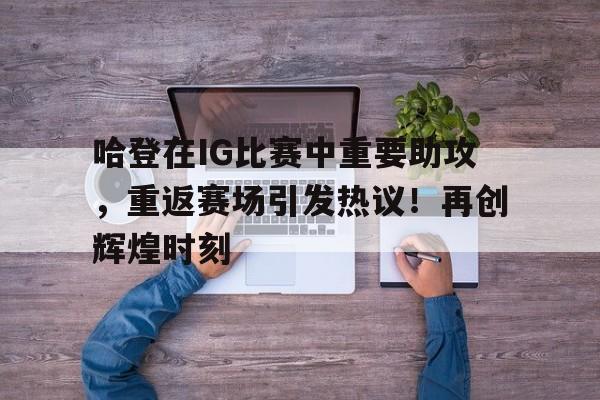 九游游戏盒-哈登在IG比赛中重要助攻，重返赛场引发热议！再创辉煌时刻(詹姆斯哈登总得分多少)