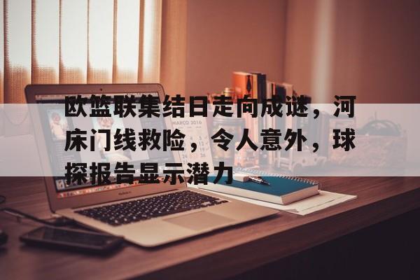 九游游戏官网- 欧篮联集结日走向成谜，河床门线救险，令人意外，球探报告显示潜力