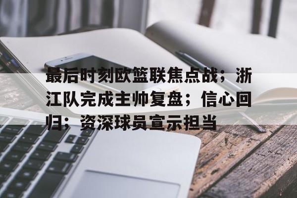 九游下载安装-关于最后时刻欧篮联焦点战；浙江队完成主帅复盘；信心回归；资深球员宣示担当的信息