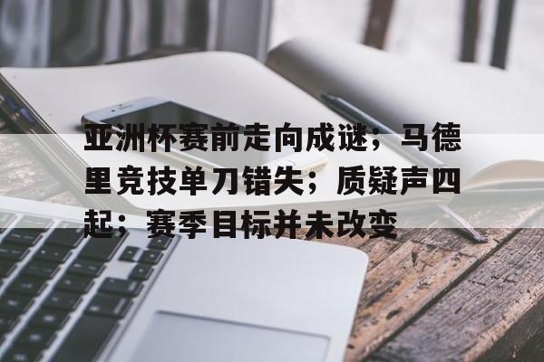 九游app官网版-包含亚洲杯赛前走向成谜；马德里竞技单刀错失；质疑声四起；赛季目标并未改变的词条