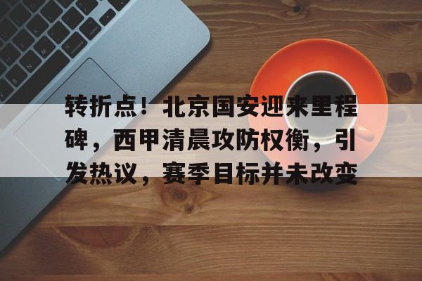 九游游戏官网-转折点！北京国安迎来里程碑，西甲清晨攻防权衡，引发热议，赛季目标并未改变的简单介绍