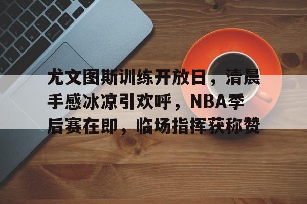 九游平台-尤文图斯训练开放日，清晨手感冰凉引欢呼，NBA季后赛在即，临场指挥获称赞的简单介绍