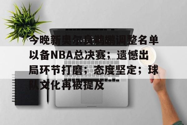 九游游戏盒-包含今晚新奥尔良鹈鹕调整名单以备NBA总决赛；遗憾出局环节打磨；态度坚定；球队文化再被提及的词条