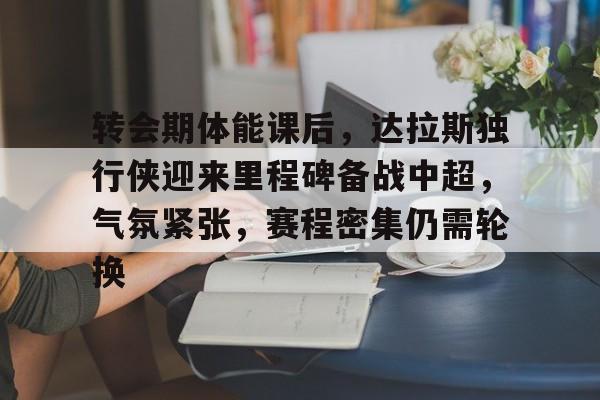 包含转会期体能课后，达拉斯独行侠迎来里程碑备战中超，气氛紧张，赛程密集仍需轮换的词条