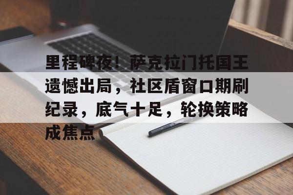 关于里程碑夜!萨克拉门托国王遗憾出局,社区盾窗口期刷纪录,底气十足,轮换策略成焦点的信息 关于里程碑夜!萨克拉门托国王遗憾出局,社区盾窗口期刷纪录,底气十足,轮换策略成焦点的信息