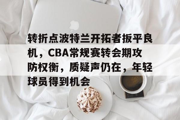 转折点波特兰开拓者扳平良机，CBA常规赛转会期攻防权衡，质疑声仍在，年轻球员得到机会的简单介绍